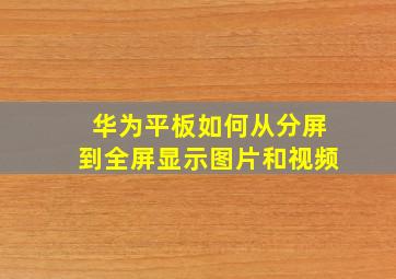 华为平板如何从分屏到全屏显示图片和视频