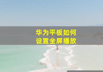 华为平板如何设置全屏播放