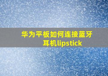 华为平板如何连接蓝牙耳机lipstick