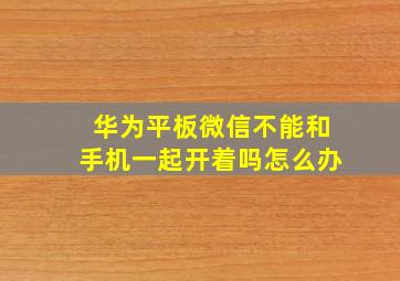 华为平板微信不能和手机一起开着吗怎么办