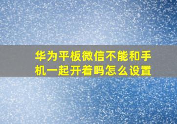 华为平板微信不能和手机一起开着吗怎么设置