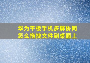 华为平板手机多屏协同怎么拖拽文件到桌面上