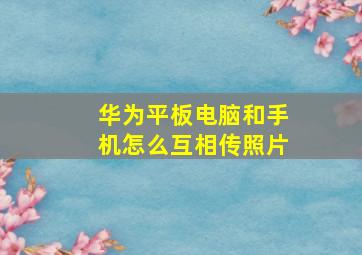 华为平板电脑和手机怎么互相传照片