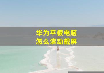 华为平板电脑怎么滚动截屏