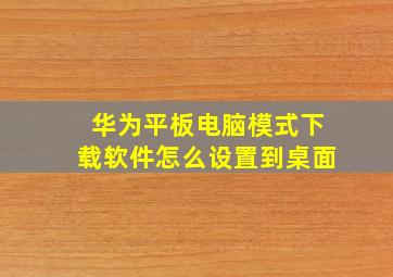 华为平板电脑模式下载软件怎么设置到桌面