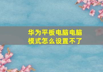 华为平板电脑电脑模式怎么设置不了