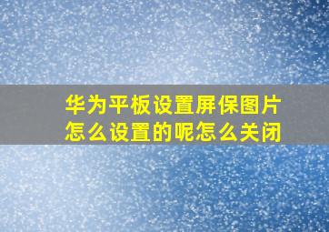 华为平板设置屏保图片怎么设置的呢怎么关闭