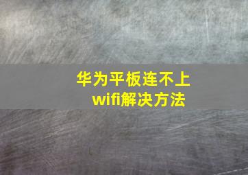 华为平板连不上wifi解决方法