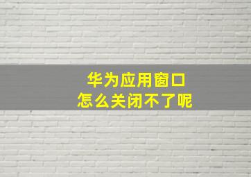 华为应用窗口怎么关闭不了呢