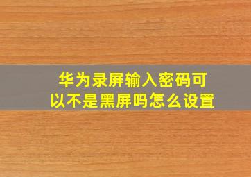 华为录屏输入密码可以不是黑屏吗怎么设置