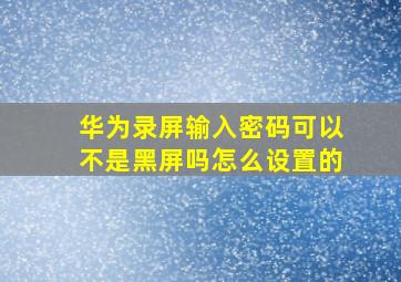 华为录屏输入密码可以不是黑屏吗怎么设置的