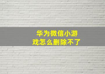 华为微信小游戏怎么删除不了