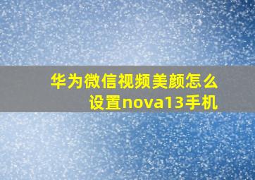 华为微信视频美颜怎么设置nova13手机