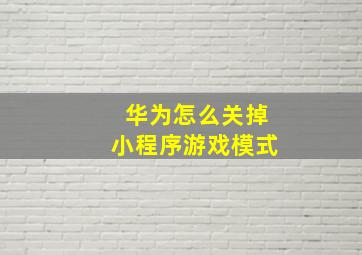 华为怎么关掉小程序游戏模式