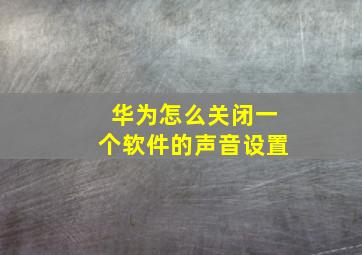 华为怎么关闭一个软件的声音设置