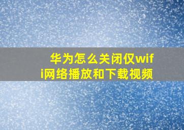 华为怎么关闭仅wifi网络播放和下载视频