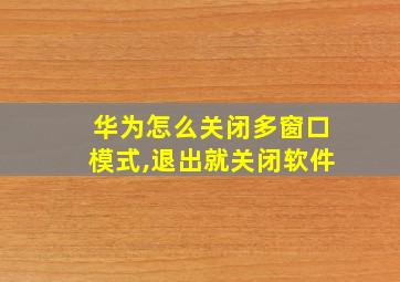 华为怎么关闭多窗口模式,退出就关闭软件