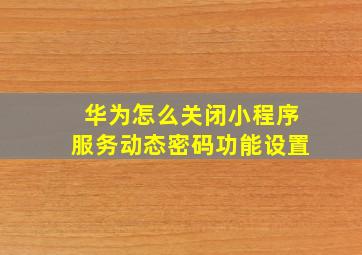 华为怎么关闭小程序服务动态密码功能设置