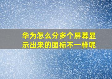 华为怎么分多个屏幕显示出来的图标不一样呢