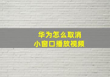 华为怎么取消小窗口播放视频