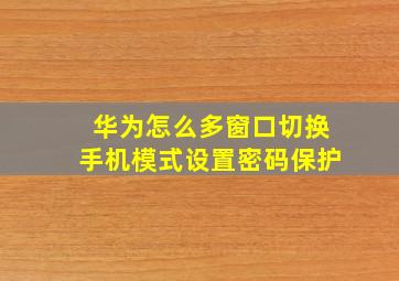 华为怎么多窗口切换手机模式设置密码保护