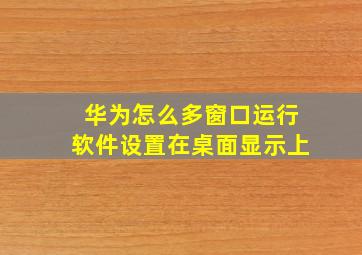 华为怎么多窗口运行软件设置在桌面显示上