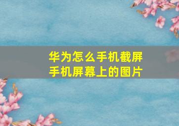 华为怎么手机截屏手机屏幕上的图片