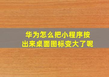 华为怎么把小程序按出来桌面图标变大了呢