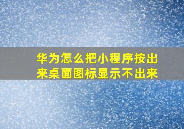 华为怎么把小程序按出来桌面图标显示不出来