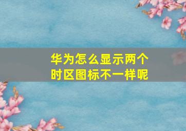 华为怎么显示两个时区图标不一样呢