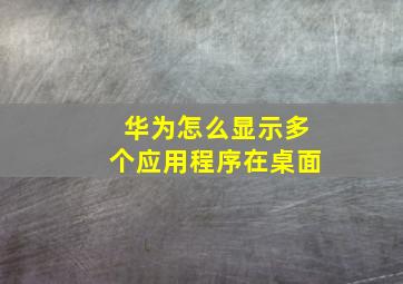 华为怎么显示多个应用程序在桌面