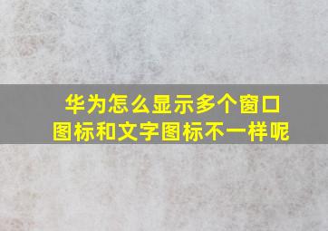 华为怎么显示多个窗口图标和文字图标不一样呢