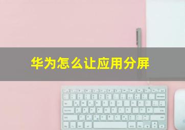 华为怎么让应用分屏