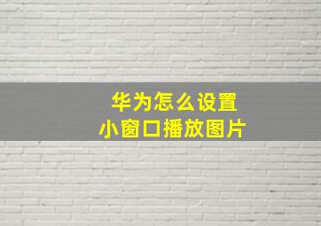 华为怎么设置小窗口播放图片