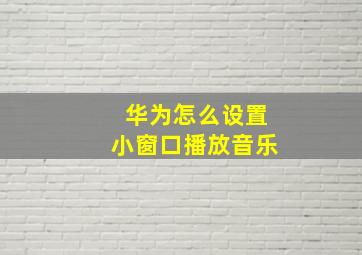 华为怎么设置小窗口播放音乐