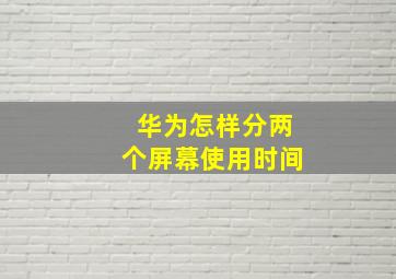 华为怎样分两个屏幕使用时间