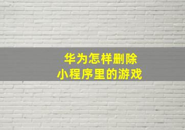 华为怎样删除小程序里的游戏