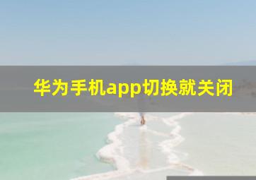 华为手机app切换就关闭