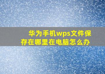 华为手机wps文件保存在哪里在电脑怎么办