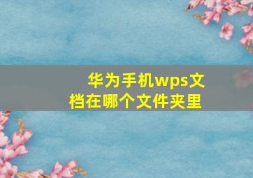 华为手机wps文档在哪个文件夹里