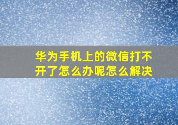 华为手机上的微信打不开了怎么办呢怎么解决