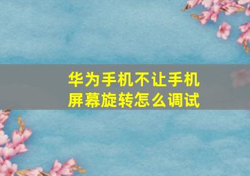 华为手机不让手机屏幕旋转怎么调试