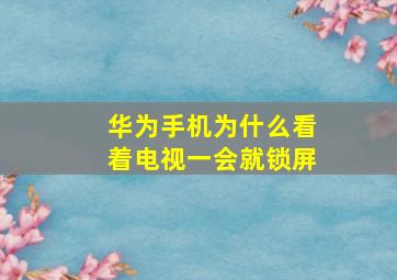 华为手机为什么看着电视一会就锁屏