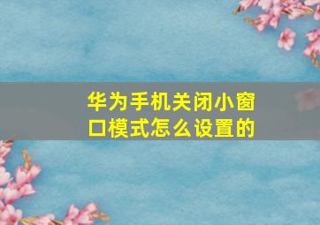 华为手机关闭小窗口模式怎么设置的