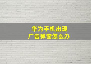 华为手机出现广告弹窗怎么办