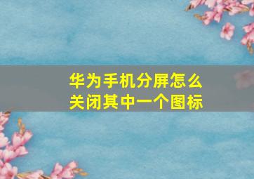 华为手机分屏怎么关闭其中一个图标