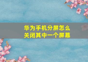 华为手机分屏怎么关闭其中一个屏幕