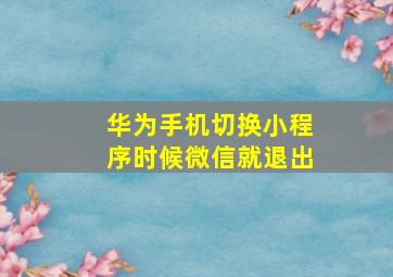 华为手机切换小程序时候微信就退出