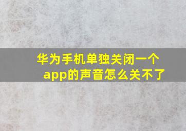 华为手机单独关闭一个app的声音怎么关不了