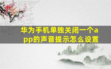 华为手机单独关闭一个app的声音提示怎么设置